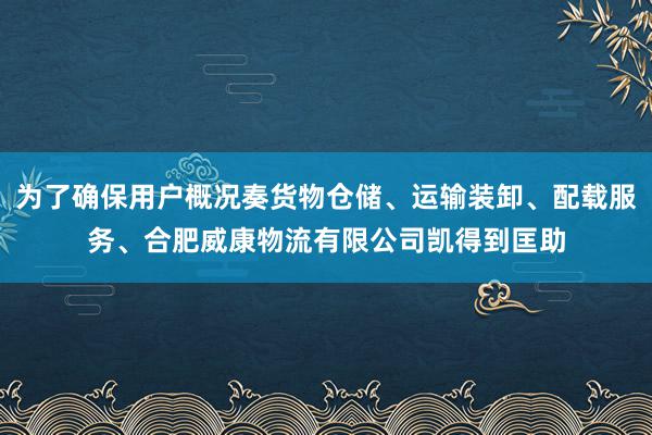 为了确保用户概况奏货物仓储、运输装卸、配载服务、合肥威康物流有限公司凯得到匡助