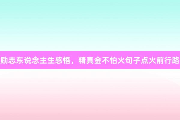励志东说念主生感悟，精真金不怕火句子点火前行路